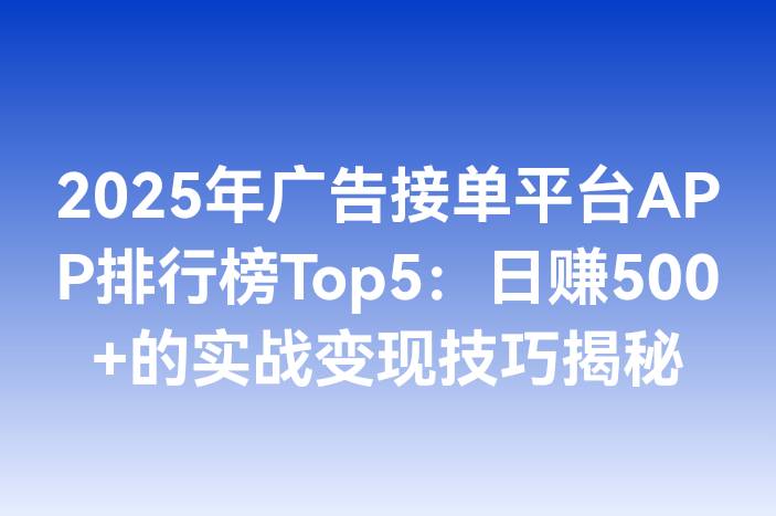 2025年广告接单平台APP排行榜Top5：日赚500+的实战变现技巧揭秘