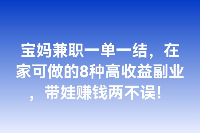 宝妈兼职一单一结，在家可做的8种高收益副业，带娃赚钱两不误！