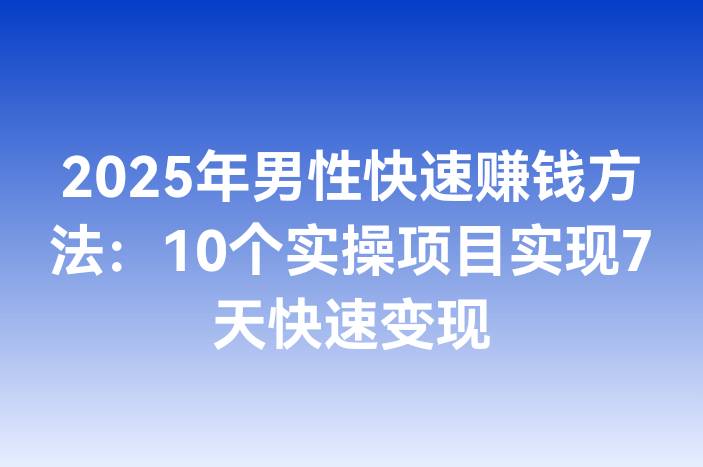 2025年男性快速赚钱方法：10个实操项目实现7天快速变现