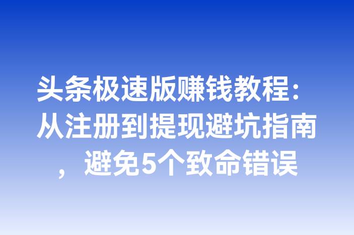 头条极速版赚钱教程：从注册到提现避坑指南，避免5个致命错误