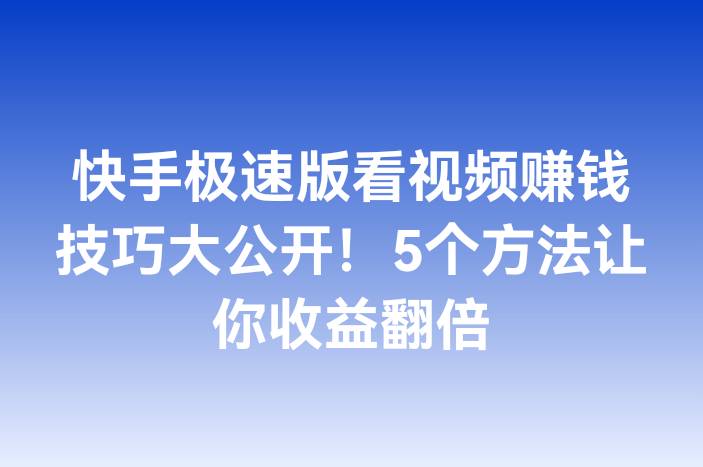 快手极速版看视频赚钱技巧大公开！5个方法让你收益翻倍