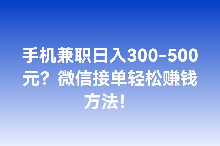 手机兼职日入300-500元？微信接单轻松赚钱方法！