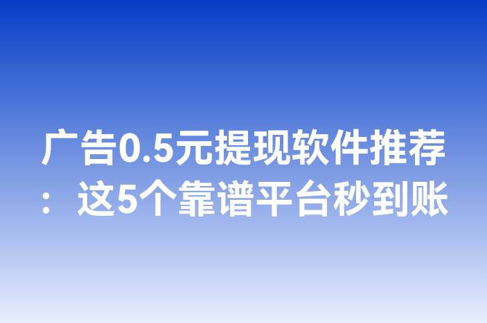广告0.5元提现软件推荐：这5个靠谱平台秒到账
