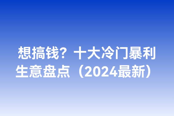 想搞钱？十大冷门暴利生意盘点（2024最新）