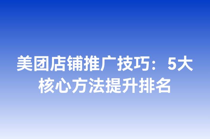 美团店铺推广技巧：5大核心方法提升排名