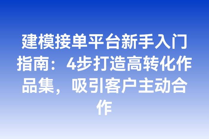 建模接单平台新手入门指南：4步打造高转化作品集，吸引客户主动合作