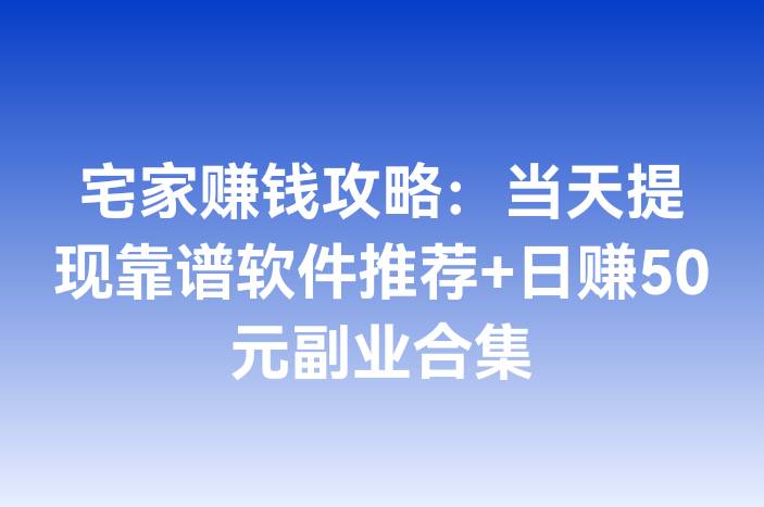 宅家赚钱攻略：当天提现靠谱软件推荐+日赚50元副业合集