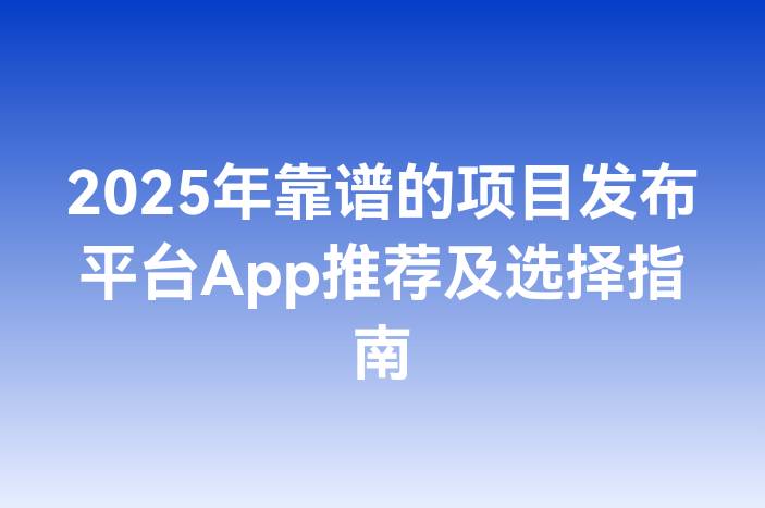 2025年靠谱的项目发布平台App推荐及选择指南
