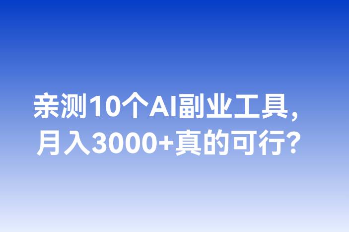 亲测10个AI副业工具，月入3000+真的可行？
