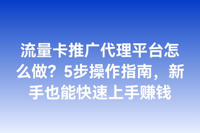 流量卡推广代理平台怎么做？5步操作指南，新手也能快速上手赚钱