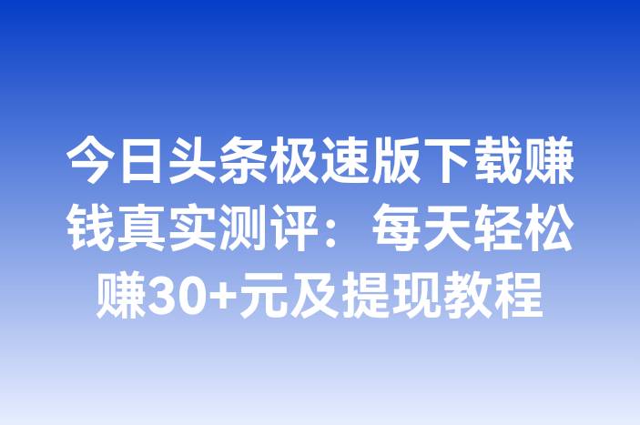 今日头条极速版下载赚钱真实测评：每天轻松赚30+元及提现教程