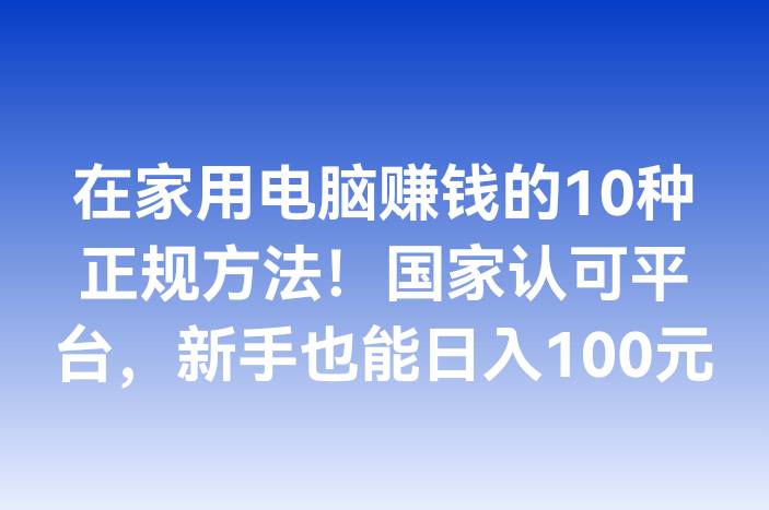 在家用电脑赚钱的10种正规方法！国家认可平台，新手也能日入100元