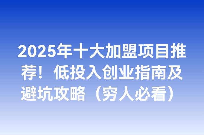 2025年十大加盟项目推荐！低投入创业指南及避坑攻略（穷人必看）