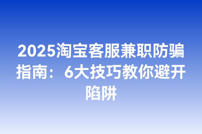 2025淘宝客服兼职防骗指南：6大技巧教你避开陷阱
