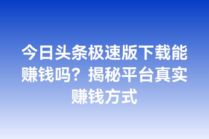 今日头条极速版下载能赚钱吗？揭秘平台真实赚钱方式