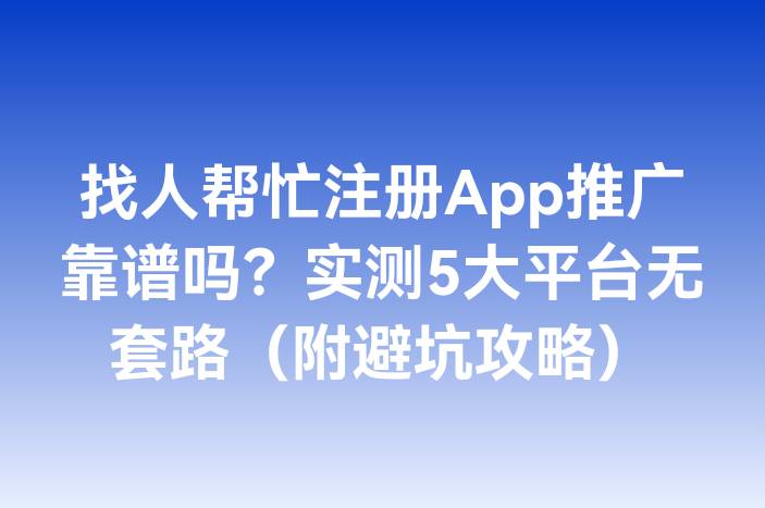 找人帮忙注册App推广靠谱吗？实测5大平台无套路（附避坑攻略）