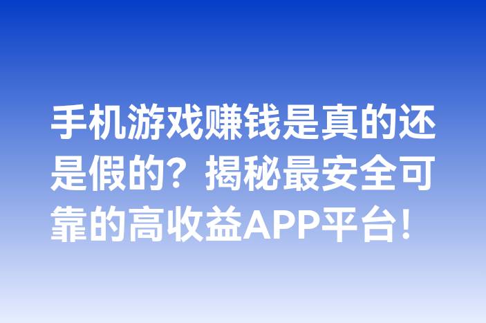 手机游戏赚钱是真的还是假的？揭秘最安全可靠的高收益APP平台！