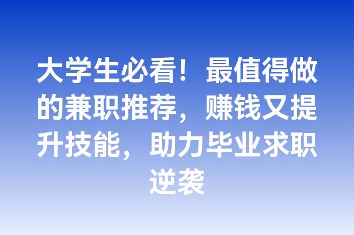 大学生必看！最值得做的兼职推荐，赚钱又提升技能，助力毕业求职逆袭