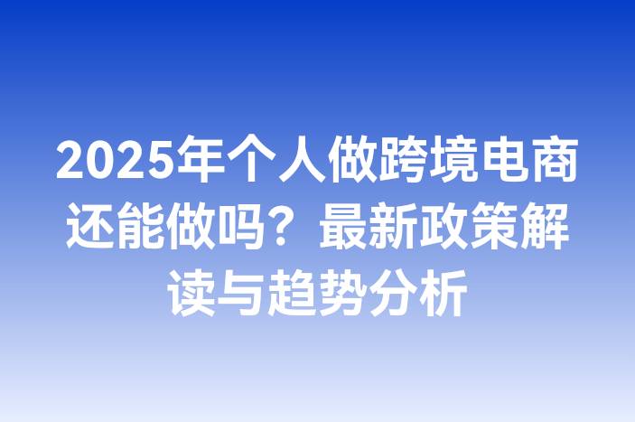 2025年个人做跨境电商还能做吗？最新政策解读与趋势分析