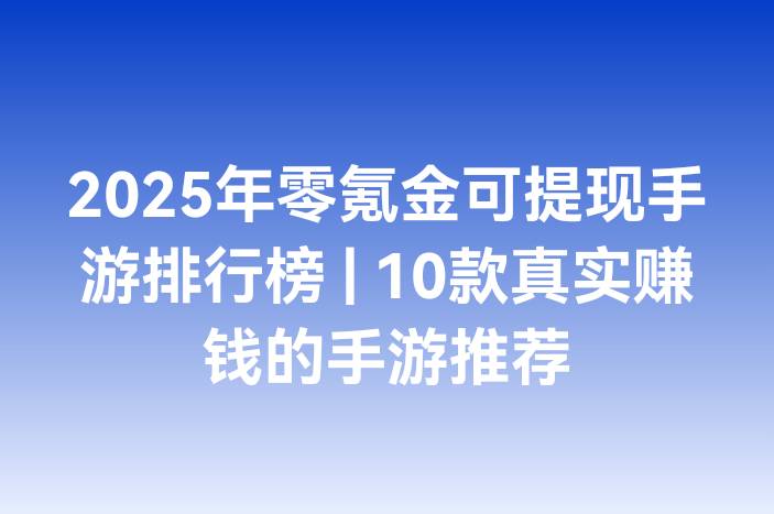2025年零氪金可提现手游排行榜 | 10款真实赚钱的手游推荐
