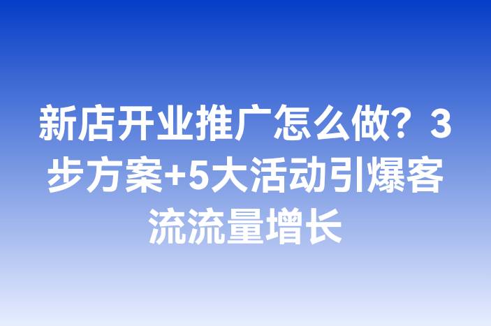 新店开业推广怎么做？3步方案+5大活动引爆客流流量增长