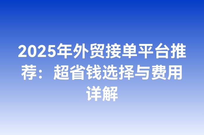 2025年外贸接单平台推荐：超省钱选择与费用详解