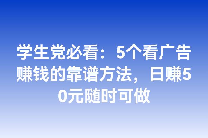 学生党必看：5个看广告赚钱的靠谱方法，日赚50元随时可做