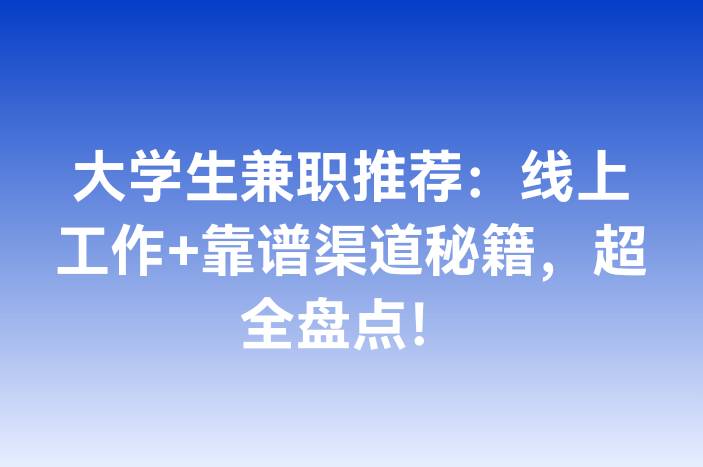 大学生兼职推荐：线上工作+靠谱渠道秘籍，超全盘点！