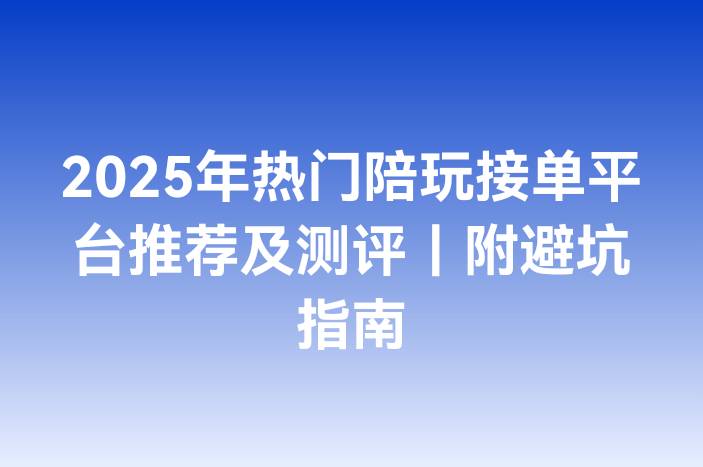 2025年热门陪玩接单平台推荐及测评｜附避坑指南