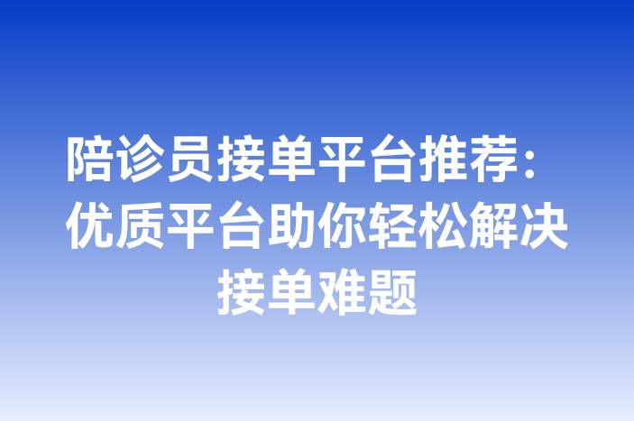 陪诊员接单平台推荐：优质平台助你轻松解决接单难题