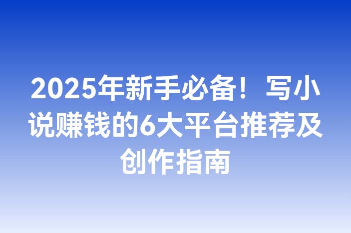 2025年新手必备！写小说赚钱的6大平台推荐及创作指南
