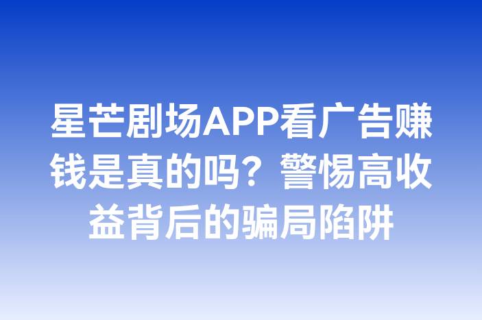 星芒剧场APP看广告赚钱是真的吗？警惕高收益背后的骗局陷阱