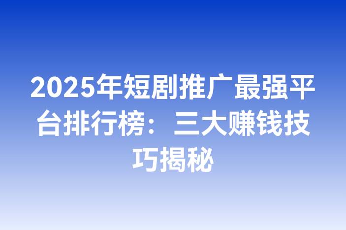 2025年短剧推广最强平台排行榜：三大赚钱技巧揭秘