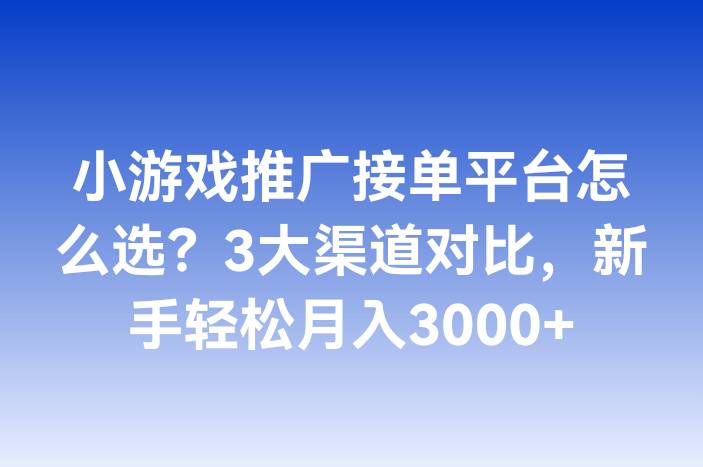 小游戏推广接单平台怎么选？3大渠道对比，新手轻松月入3000+