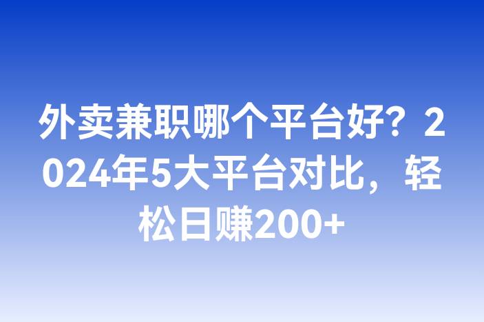 外卖兼职哪个平台好？2024年5大平台对比，轻松日赚200+