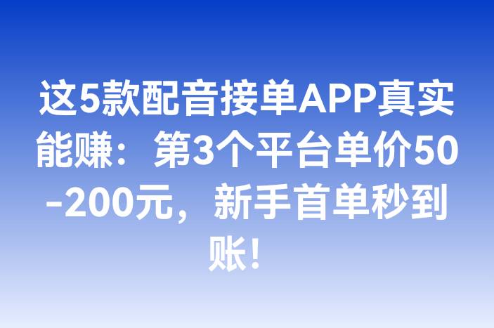 这5款配音接单APP真实能赚：第3个平台单价50-200元，新手首单秒到账！