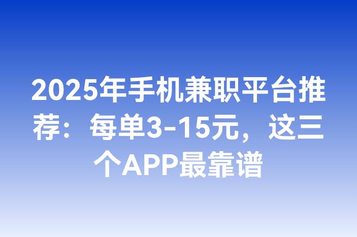 2025年手机兼职平台推荐：每单3-15元，这三个APP最靠谱
