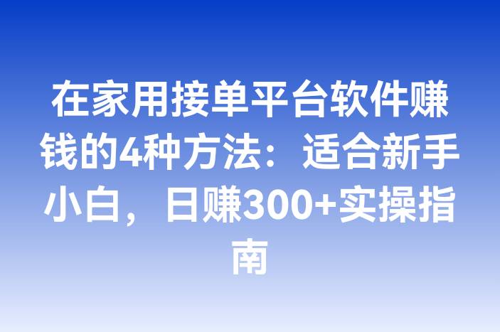 在家用接单平台软件赚钱的4种方法：适合新手小白，日赚300+实操指南