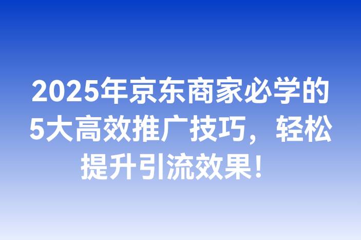2025年京东商家必学的5大高效推广技巧，轻松提升引流效果！