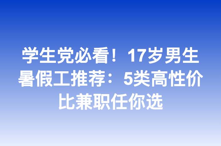学生党必看！17岁男生暑假工推荐：5类高性价比兼职任你选