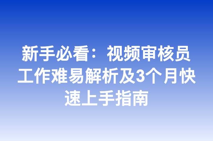 新手必看：视频审核员工作难易解析及3个月快速上手指南