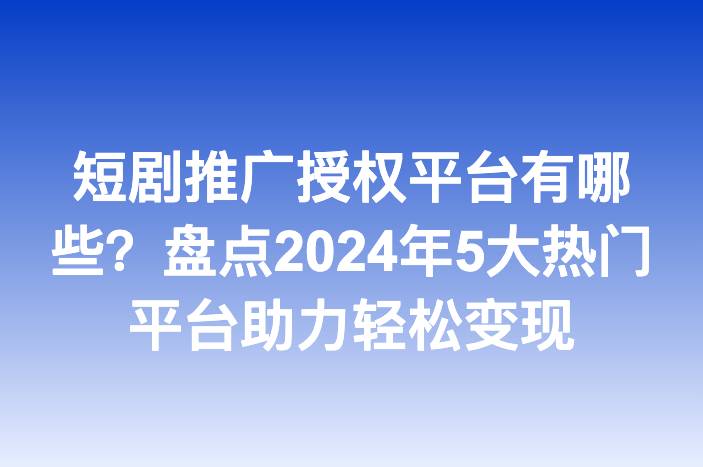 短剧推广授权平台有哪些？盘点2024年5大热门平台助力轻松变现