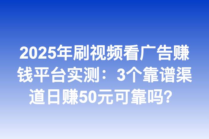2025年刷视频看广告赚钱平台实测：3个靠谱渠道日赚50元可靠吗？