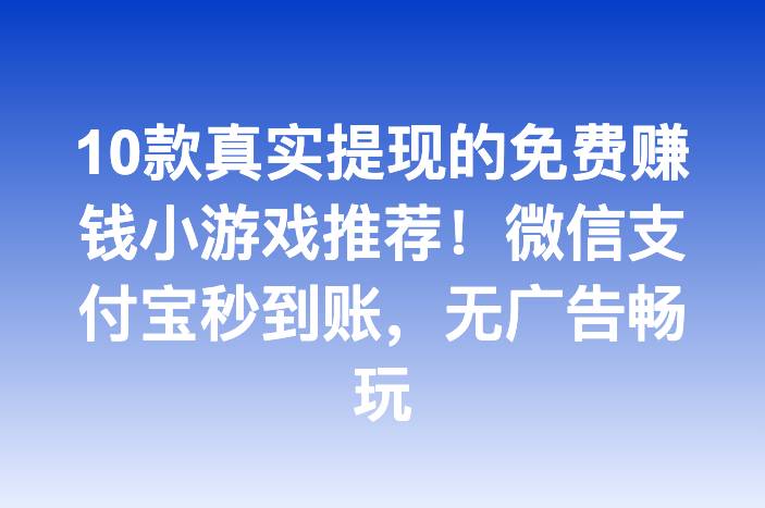 10款真实提现的免费赚钱小游戏推荐！微信支付宝秒到账，无广告畅玩