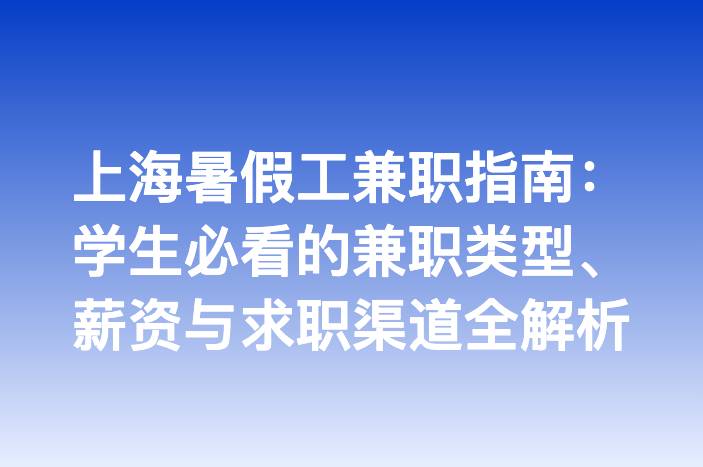 上海暑假工兼职指南：学生必看的兼职类型、薪资与求职渠道全解析
