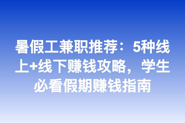 暑假工兼职推荐：5种线上+线下赚钱攻略，学生必看假期赚钱指南