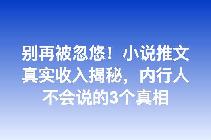 别再被忽悠！小说推文真实收入揭秘，内行人不会说的3个真相