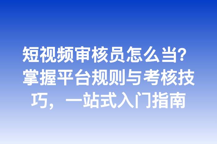 短视频审核员怎么当？掌握平台规则与考核技巧，一站式入门指南