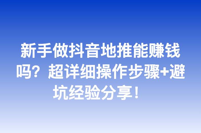 新手做抖音地推能赚钱吗？超详细操作步骤+避坑经验分享！