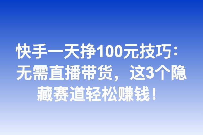 快手一天挣100元技巧：无需直播带货，这3个隐藏赛道轻松赚钱！